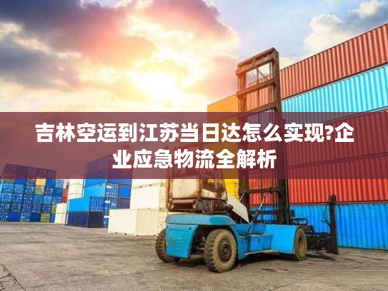 吉林空运到江苏当日达怎么实现?企业应急物流全解析 吉林空运到江苏当日达怎么实现?企业应急物流全解析
