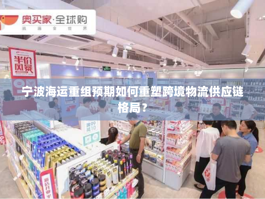 宁波海运重组预期如何重塑跨境物流供应链格局? 宁波海运重组预期如何重塑跨境物流供应链格局?