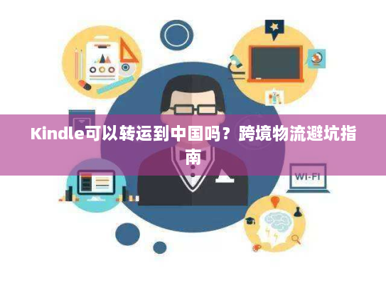 Kindle可以转运到中国吗?跨境物流避坑指南 Kindle可以转运到中国吗?跨境物流避坑指南