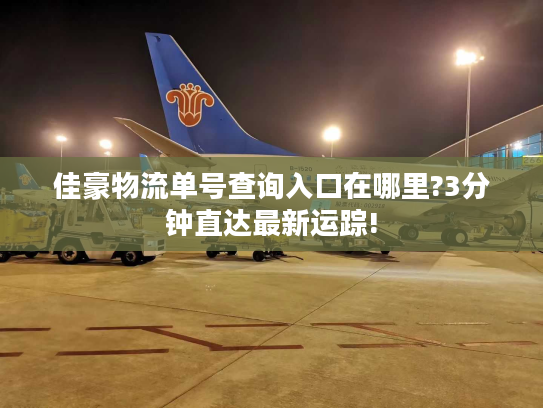 佳豪物流单号查询入口在哪里?3分钟直达最新运踪!