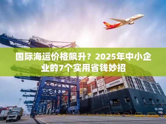 国际海运价格飙升？2025年中小企业的7个实用省钱妙招