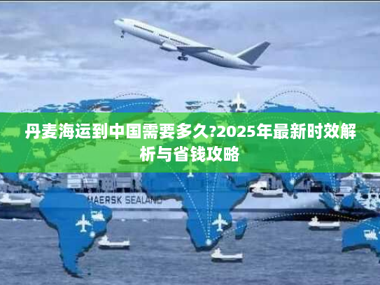 丹麦海运到中国需要多久?2025年最新时效解析与省钱攻略