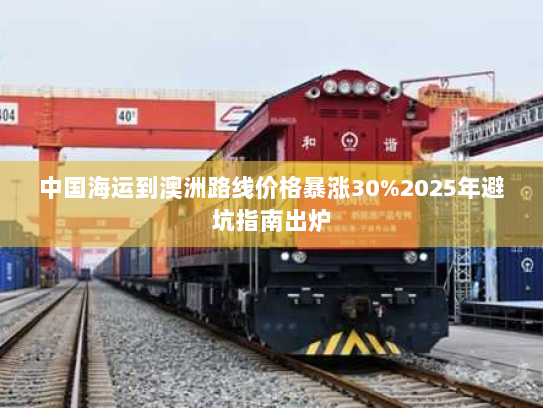 中国海运到澳洲路线价格暴涨30%2025年避坑指南出炉 中国海运到澳洲路线价格暴涨30%2025年避坑指南出炉