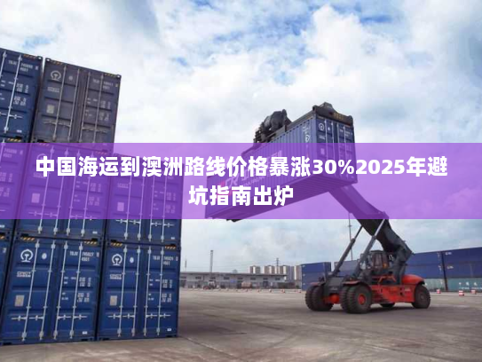 中国海运到澳洲路线价格暴涨30%2025年避坑指南出炉 中国海运到澳洲路线价格暴涨30%2025年避坑指南出炉
