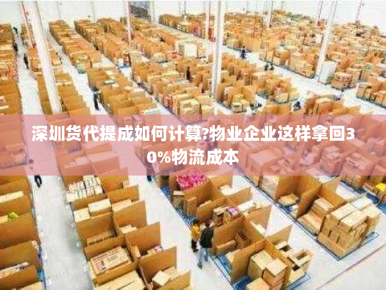 深圳货代提成如何计算?物业企业这样拿回30%物流成本 深圳货代提成如何计算?物业企业这样拿回30%物流成本