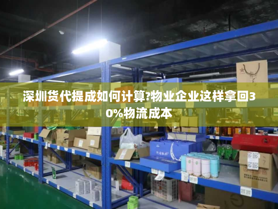深圳货代提成如何计算?物业企业这样拿回30%物流成本 深圳货代提成如何计算?物业企业这样拿回30%物流成本