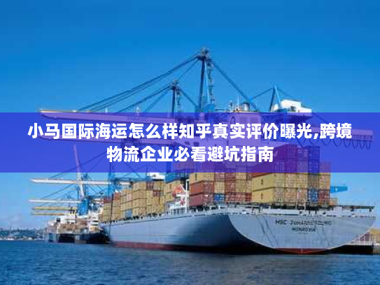 小马国际海运怎么样知乎真实评价曝光,跨境物流企业必看避坑指南 小马国际海运怎么样知乎真实评价曝光,跨境物流企业必看避坑指南