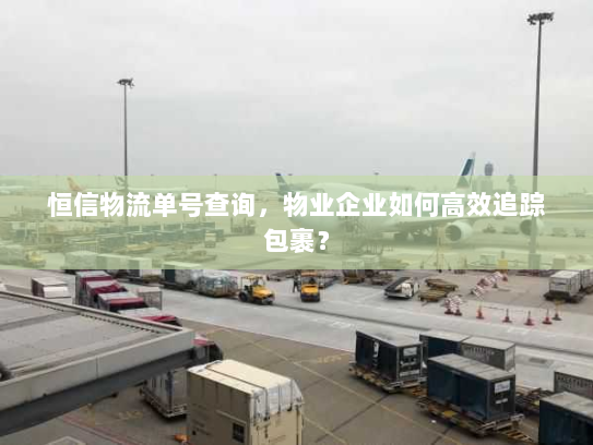 恒信物流单号查询，物业企业如何高效追踪包裹？