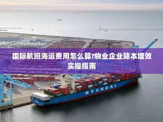 国际航班海运费用怎么算?物业企业降本增效实操指南