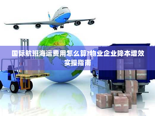 国际航班海运费用怎么算?物业企业降本增效实操指南 国际航班海运费用怎么算?物业企业降本增效实操指南