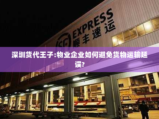 深圳货代王子:物业企业如何避免货物运输延误? 深圳货代王子:物业企业如何避免货物运输延误?