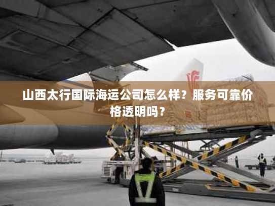 山西太行国际海运公司怎么样?服务可靠价格透明吗? 山西太行国际海运公司怎么样?服务可靠价格透明吗?