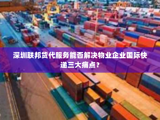 深圳联邦货代服务能否解决物业企业国际快递三大痛点? 深圳联邦货代服务能否解决物业企业国际快递三大痛点?