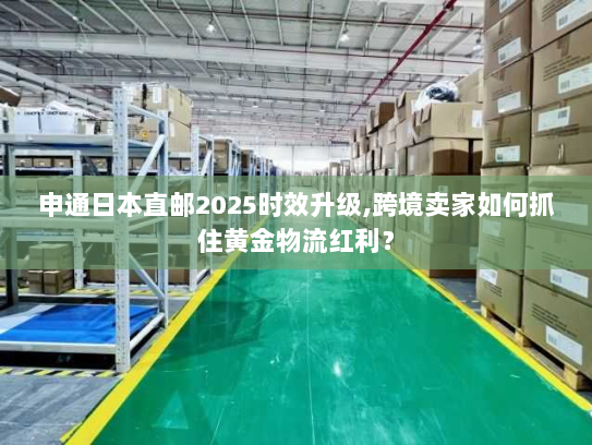 申通日本直邮2025时效升级,跨境卖家如何抓住黄金物流红利? 申通日本直邮2025时效升级,跨境卖家如何抓住黄金物流红利?