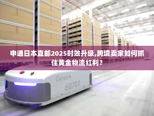 申通日本直邮2025时效升级,跨境卖家如何抓住黄金物流红利? 申通日本直邮2025时效升级,跨境卖家如何抓住黄金物流红利?