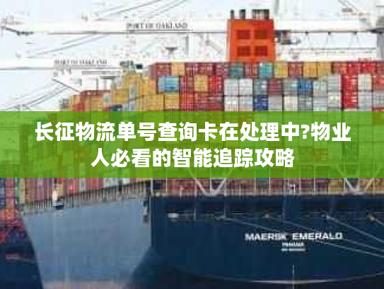长征物流单号查询卡在处理中?物业人必看的智能追踪攻略