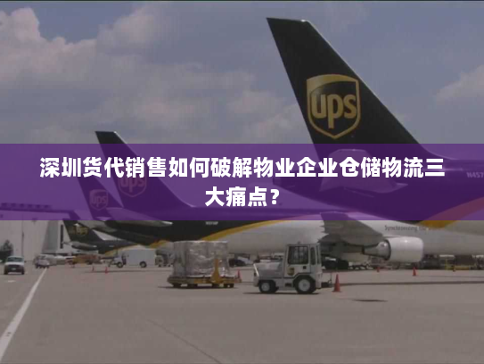深圳货代销售如何破解物业企业仓储物流三大痛点? 深圳货代销售如何破解物业企业仓储物流三大痛点?