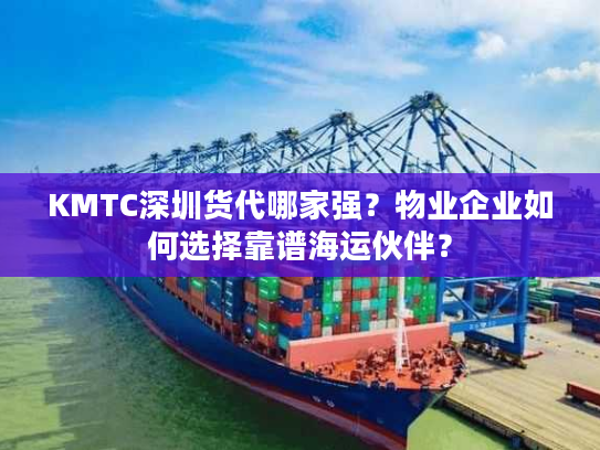 KMTC深圳货代哪家强？物业企业如何选择靠谱海运伙伴？