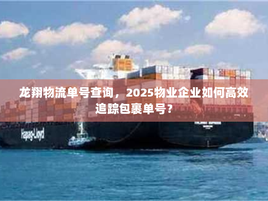 龙翔物流单号查询,2025物业企业如何高效追踪包裹单号? 龙翔物流单号查询,2025物业企业如何高效追踪包裹单号?