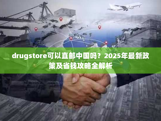 drugstore可以直邮中国吗?2025年最新政策及省钱攻略全解析 drugstore可以直邮中国吗?2025年最新政策及省钱攻略全解析