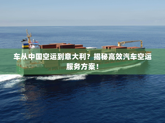 车从中国空运到意大利？揭秘高效汽车空运服务方案！