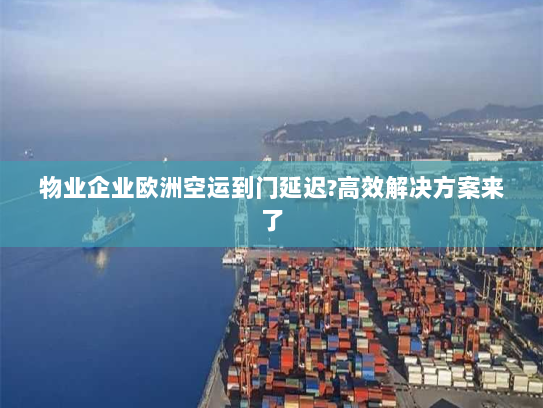 物业企业欧洲空运到门延迟?高效解决方案来了 物业企业欧洲空运到门延迟?高效解决方案来了