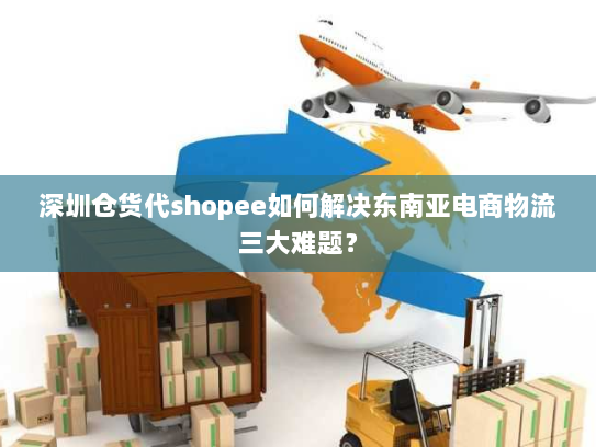 深圳仓货代shopee如何解决东南亚电商物流三大难题? 深圳仓货代shopee如何解决东南亚电商物流三大难题?