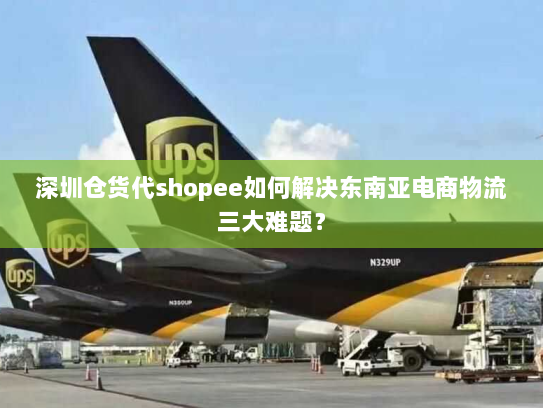 深圳仓货代shopee如何解决东南亚电商物流三大难题? 深圳仓货代shopee如何解决东南亚电商物流三大难题?