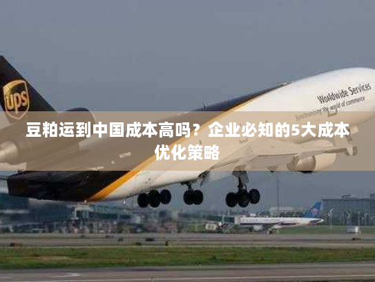 豆粕运到中国成本高吗?企业必知的5大成本优化策略 豆粕运到中国成本高吗?企业必知的5大成本优化策略