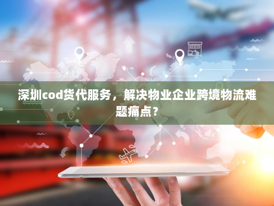 深圳cod货代服务,解决物业企业跨境物流难题痛点? 深圳cod货代服务,解决物业企业跨境物流难题痛点?