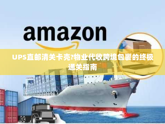 UPS直邮清关卡壳?物业代收跨境包裹的终极通关指南 UPS直邮清关卡壳?物业代收跨境包裹的终极通关指南