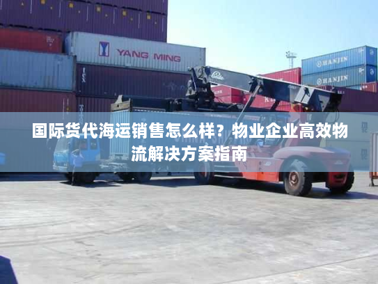 国际货代海运销售怎么样?物业企业高效物流解决方案指南 国际货代海运销售怎么样?物业企业高效物流解决方案指南