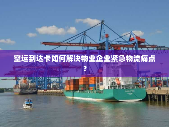 空运到达卡如何解决物业企业紧急物流痛点? 空运到达卡如何解决物业企业紧急物流痛点?