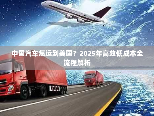 中国汽车怎运到美国？2025年高效低成本全流程解析