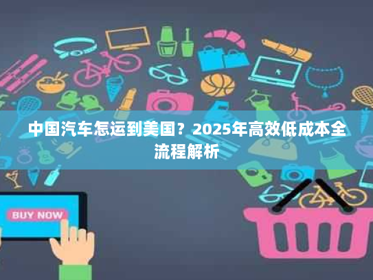 中国汽车怎运到美国？2025年高效低成本全流程解析