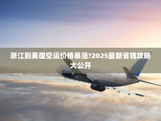 浙江到美国空运价格暴涨?2025最新省钱攻略大公开 浙江到美国空运价格暴涨?2025最新省钱攻略大公开