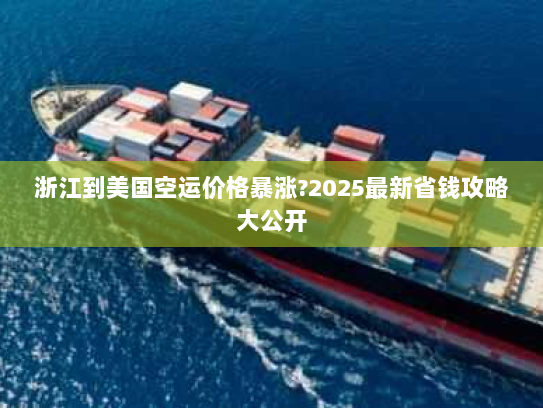 浙江到美国空运价格暴涨?2025最新省钱攻略大公开 浙江到美国空运价格暴涨?2025最新省钱攻略大公开