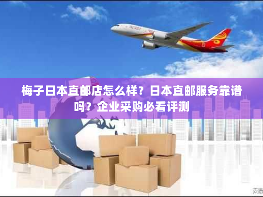 梅子日本直邮店怎么样?日本直邮服务靠谱吗?企业采购必看评测 梅子日本直邮店怎么样?日本直邮服务靠谱吗?企业采购必看评测