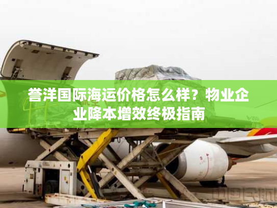 誉洋国际海运价格怎么样?物业企业降本增效终极指南 誉洋国际海运价格怎么样?物业企业降本增效终极指南