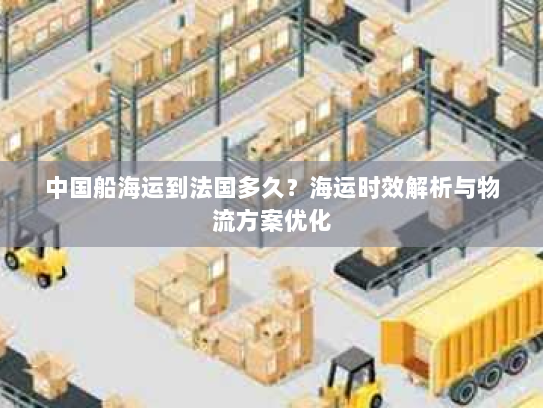 中国船海运到法国多久？海运时效解析与物流方案优化