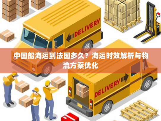中国船海运到法国多久？海运时效解析与物流方案优化