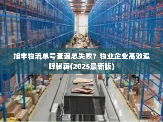 旭丰物流单号查询总失败？物业企业高效追踪秘籍(2025最新版)