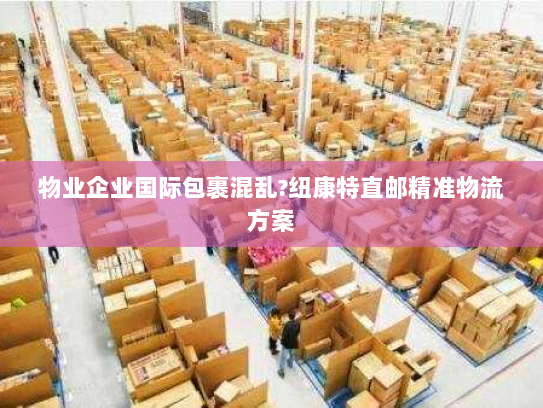 物业企业国际包裹混乱?纽康特直邮精准物流方案