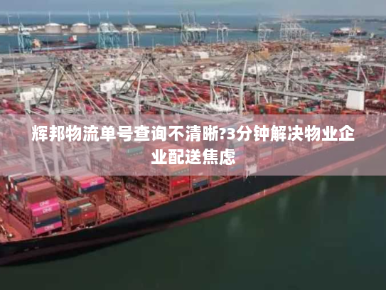 辉邦物流单号查询不清晰?3分钟解决物业企业配送焦虑 辉邦物流单号查询不清晰?3分钟解决物业企业配送焦虑