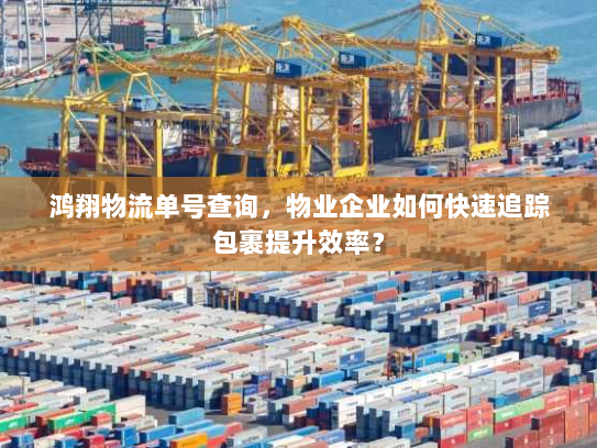 鸿翔物流单号查询，物业企业如何快速追踪包裹提升效率？