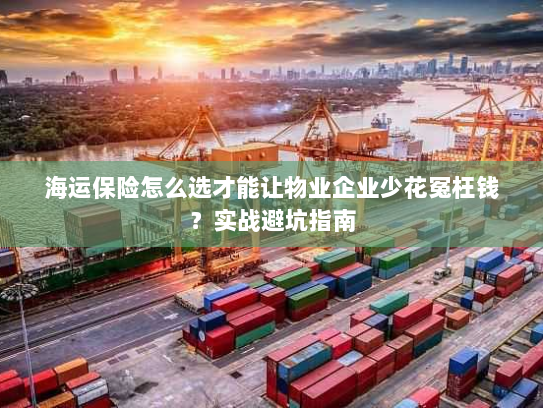 海运保险怎么选才能让物业企业少花冤枉钱?实战避坑指南 海运保险怎么选才能让物业企业少花冤枉钱?实战避坑指南