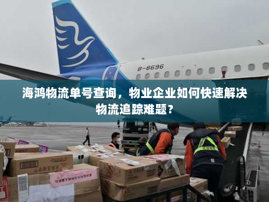 海鸿物流单号查询,物业企业如何快速解决物流追踪难题? 海鸿物流单号查询,物业企业如何快速解决物流追踪难题?