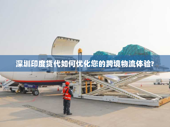 深圳印度货代如何优化您的跨境物流体验?