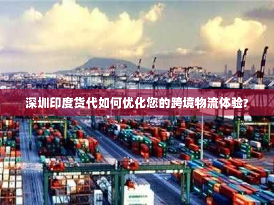 深圳印度货代如何优化您的跨境物流体验?