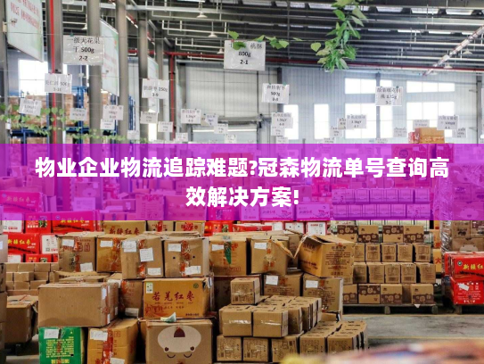 物业企业物流追踪难题?冠森物流单号查询高效解决方案! 物业企业物流追踪难题?冠森物流单号查询高效解决方案!